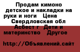 Продам кимоно детское и накладки на руки и ноги › Цена ­ 2 400 - Свердловская обл., Асбест г. Дети и материнство » Другое   